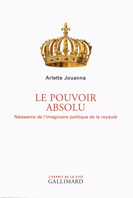 Le Pouvoir absolu. Naissance de l'imaginaire politique de la royauté - Arlette Jouanna - Editions Gallimard