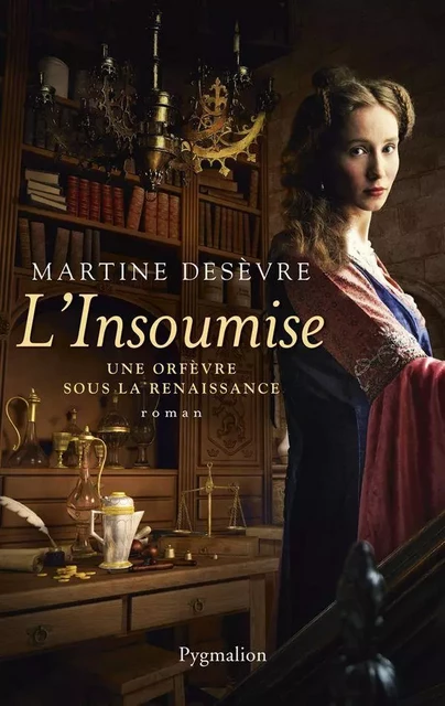 L'Insoumise. Une orfèvre sous la Renaissance - Martine Desèvre - Pygmalion