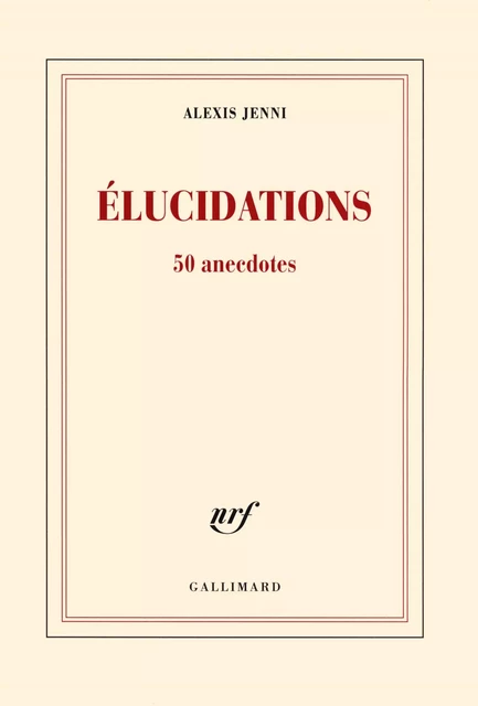 Élucidations. 50 anecdotes - Alexis Jenni - Editions Gallimard