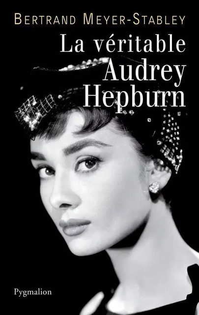 La véritable Audrey Hepburn - Bertrand Meyer-Stabley - Pygmalion