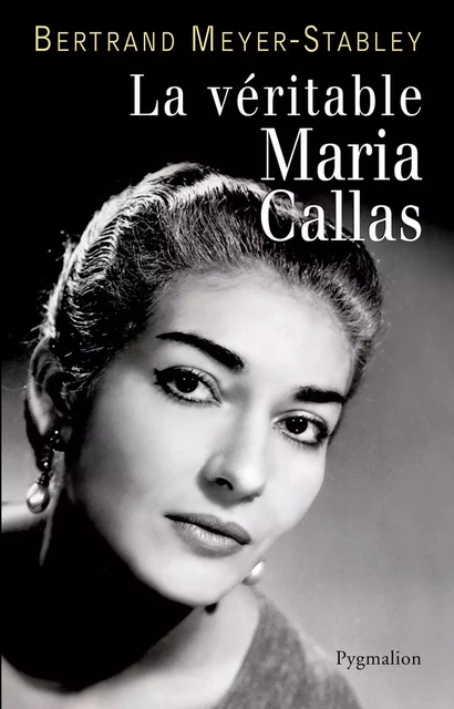 La véritable Maria Callas - Bertrand Meyer-Stabley - Pygmalion