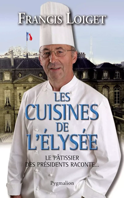 Les cuisines de l'Élysée. Le pâtissier des Présidents raconte... - Francis Loiget - Pygmalion