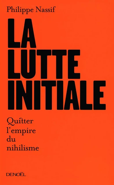 La lutte initiale. Quitter l'empire du nihilisme - Philippe Nassif - Denoël