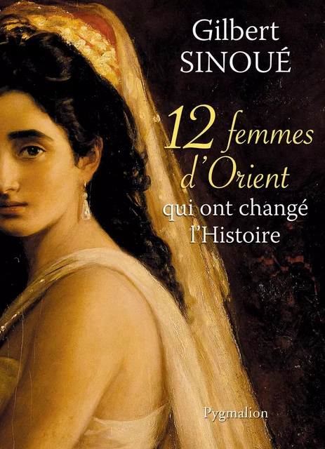 12 femmes d'Orient qui ont changé l'Histoire - Gilbert Sinoué - Pygmalion