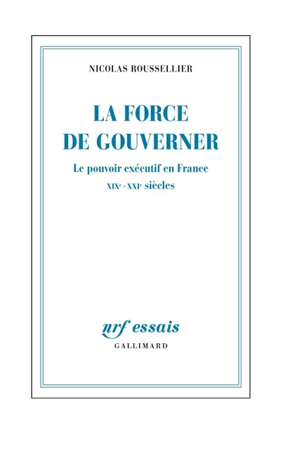 La force de gouverner. Le pouvoir exécutif en France, XIXe-XXIe siècles - Nicolas Roussellier - Editions Gallimard