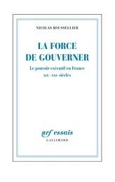 La force de gouverner. Le pouvoir exécutif en France, XIXe-XXIe siècles