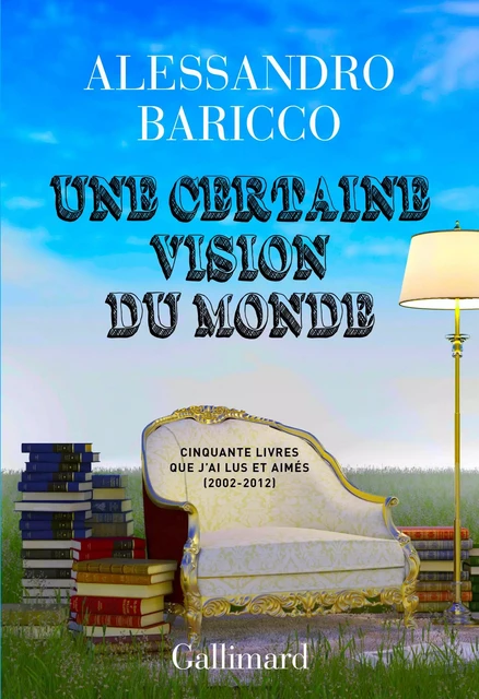 Une certaine vision du monde. Cinquante livres que j'ai lus et aimés (2002-2012) - Alessandro Baricco - Editions Gallimard