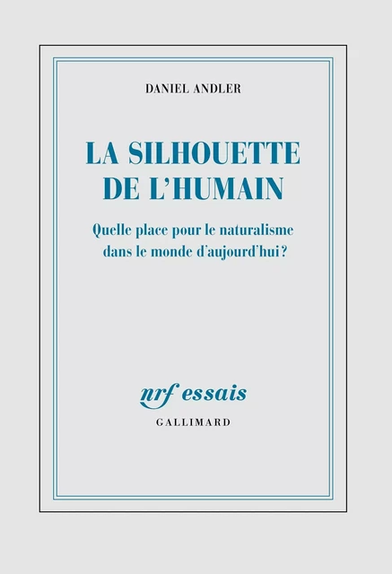 La silhouette de l'humain. Quelle place pour le naturalisme dans le monde d’aujourd’hui ? - Daniel Andler - Editions Gallimard