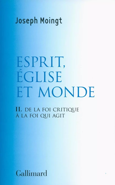 Esprit, Église et Monde. De la foi critique à la foi qui agit - Joseph Moingt - Editions Gallimard