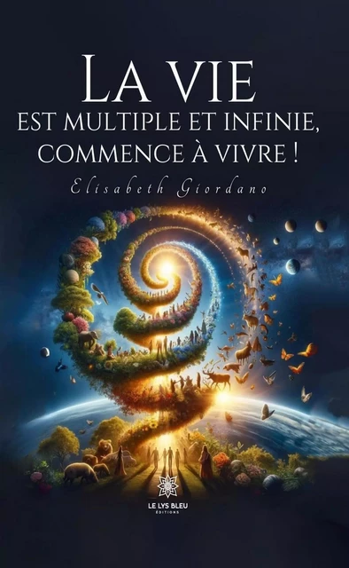 La vie est multiple et infinie, commence à vivre ! - Elisabeth Giordano - Le Lys Bleu Éditions