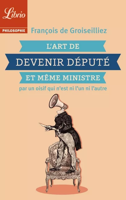 L'Art de devenir député et même ministre par un oisif qui n’est ni l’un ni l’autre - François de Groiseilliez - J'ai Lu