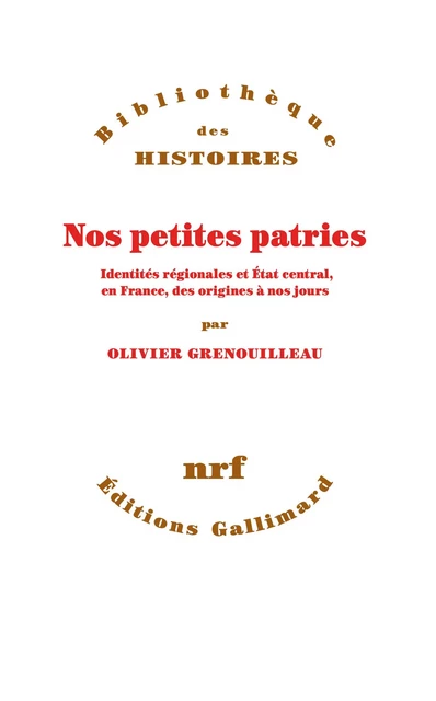 Nos petites patries. Identités régionales et État central, en France, des origines à nos jours - Olivier Grenouilleau - Editions Gallimard