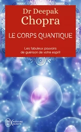 Le corps quantique. Les fabuleux pouvoirs de guérison de votre esprit