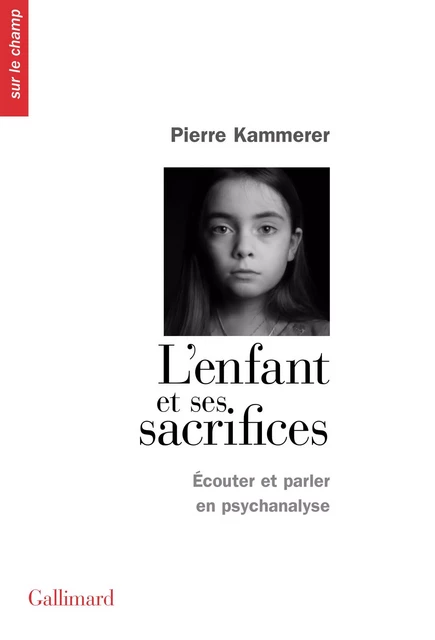 L'Enfant et ses sacrifices. Écouter et parler en psychanalyse. Dix récits de cure - Pierre Kammerer - Editions Gallimard