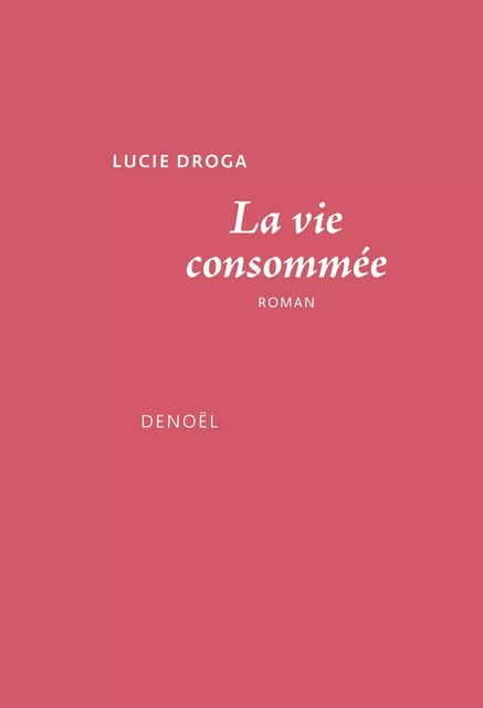 La vie consommée - Lucie Droga - Denoël