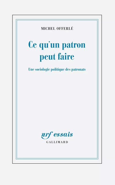 Ce qu'un patron peut faire. Une sociologie politique des patronats - Michel Offerlé - Editions Gallimard