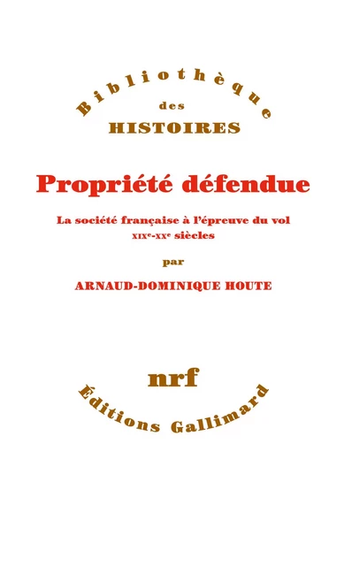 Propriété défendue. La société française à l'épreuve du vol (XIXe - XXe siècles) - Arnaud-Dominique Houte - Editions Gallimard