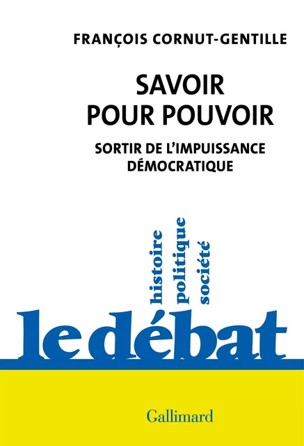 Savoir pour pouvoir. Sortir de l'impuissance démocratique - François Cornut-Gentille - Editions Gallimard