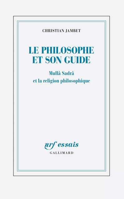 Le philosophe et son guide. Mullâ Sadrâ et la religion philosophique - Christian Jambet - Editions Gallimard