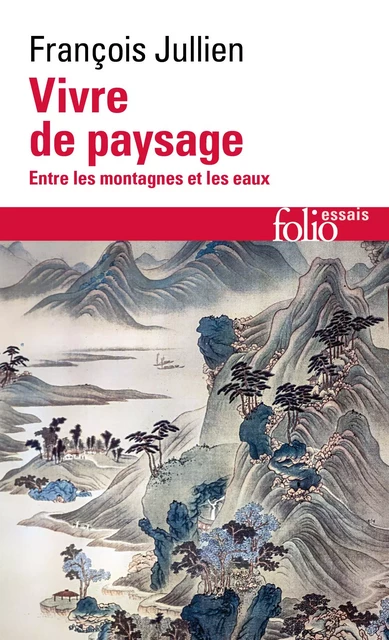 Vivre de paysage. Entre les montagnes et les eaux - François Jullien - Editions Gallimard