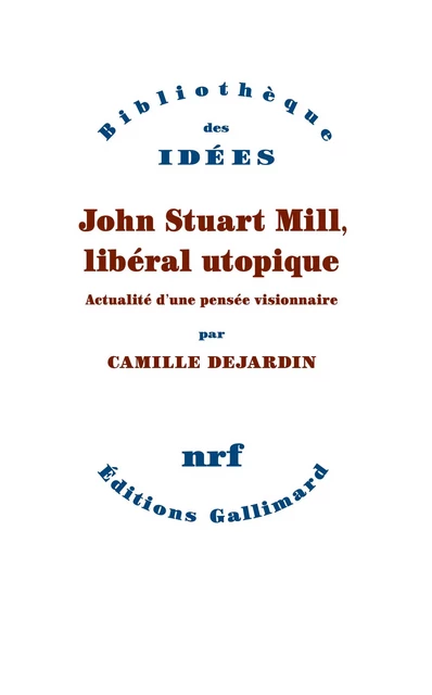 John Stuart Mill, libéral utopique. Actualité d'une pensée visionnaire - Camille Dejardin - Editions Gallimard