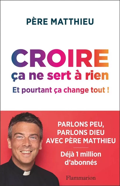 Croire ça ne sert à rien. Et pourtant ça change tout ! -  Père Matthieu - Flammarion