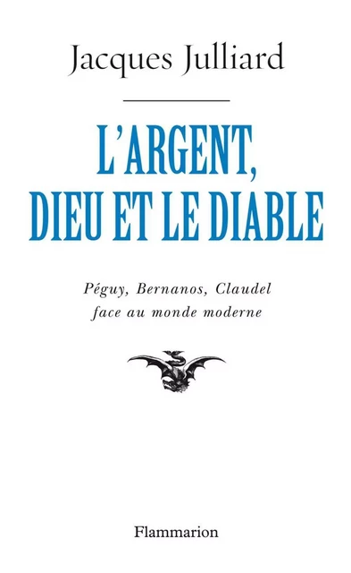 L'Argent, Dieu et le Diable. Péguy, Bernanos, Claudel face au monde moderne - Jacques Julliard - Flammarion