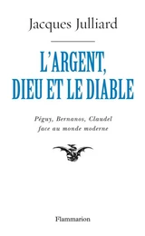 L'Argent, Dieu et le Diable. Péguy, Bernanos, Claudel face au monde moderne