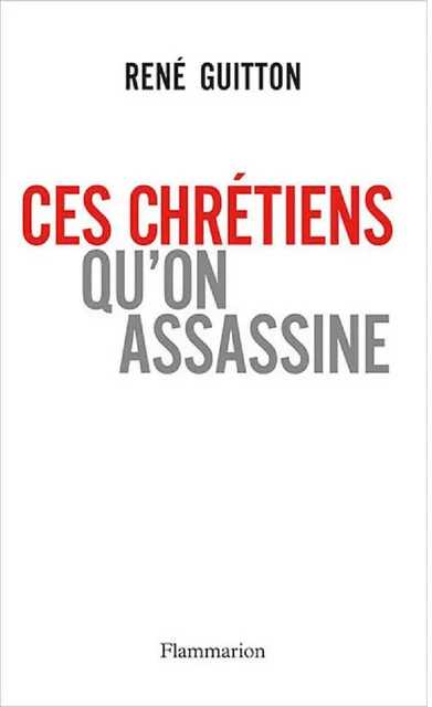 Ces chrétiens qu'on assassine - René Guitton - Flammarion