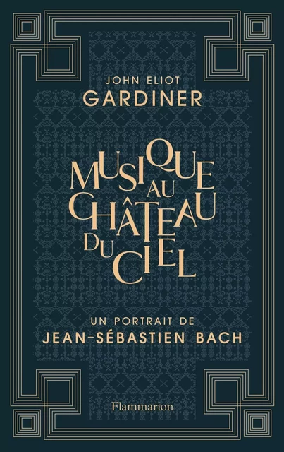 Musique au château du ciel - Un portrait de Jean-Sébastien Bach - John Eliot Gardiner - Flammarion