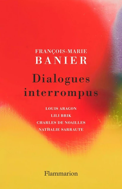 Dialogues interrompus. Louis Aragon, Lili Brik, Charles de Noailles, Nathalie Sarraute - François-Marie Banier - Flammarion