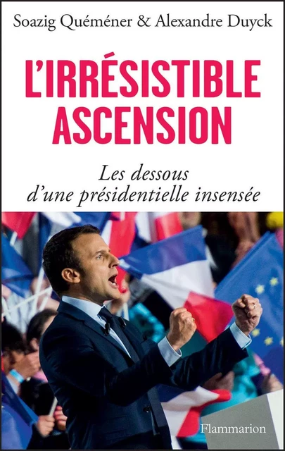 L'irrésistible ascension. Les dessous d'une présidentielle insensée - Alexandre Duyck, Soazig Quémener - Flammarion