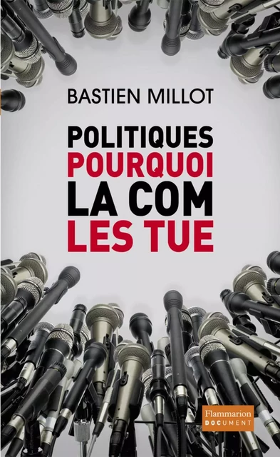 Politiques, pourquoi la com' les tue - Bastien Millot - Flammarion