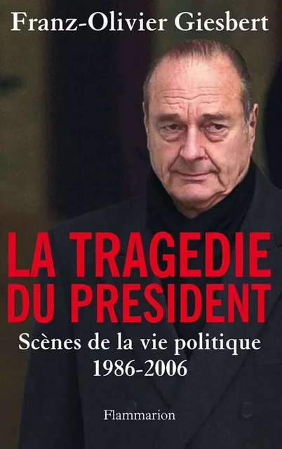 La tragédie du Président. Scènes de la vie politique, 1986-2006 - Franz-Olivier Giesbert - Flammarion