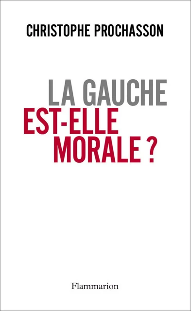 La gauche est-elle morale ? - Christophe Prochasson - Flammarion