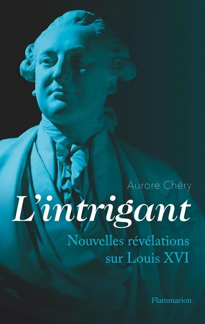 L'intrigant. Nouvelles révélations sur Louis XVI - Aurore Chéry - Flammarion