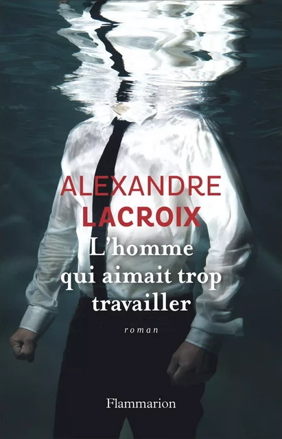 L'Homme qui aimait trop travailler - Alexandre Lacroix - Flammarion