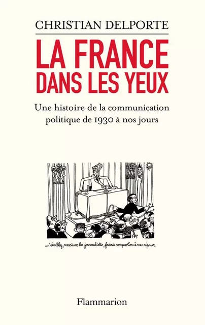 La France dans les yeux. Une histoire de la communication politique de 1930 à aujourd’hui - Christian Delporte - Flammarion