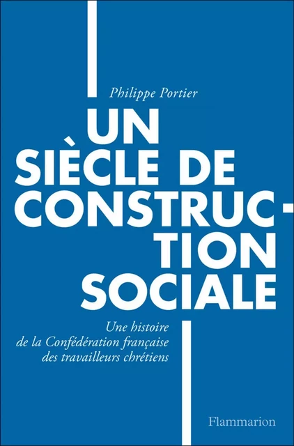 Un siècle de construction sociale. Un siècle de construction sociale, Une histoire de la Confédération française des travailleurs chrétiens - Philippe Portier - Flammarion