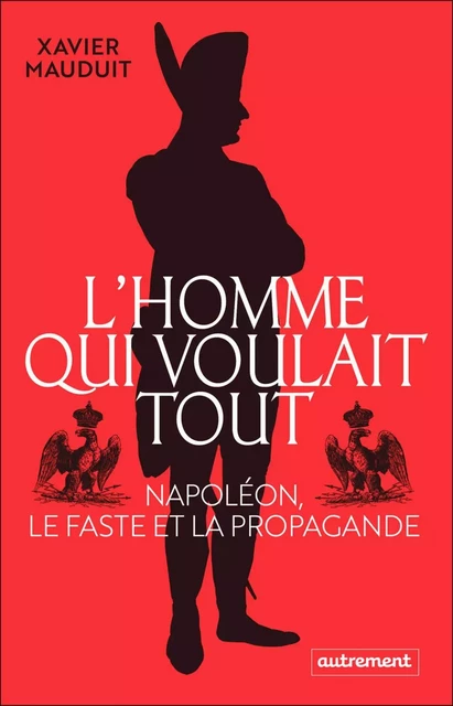 L'homme qui voulait tout. Napoléon, le faste et la propagande - Xavier Mauduit - Autrement