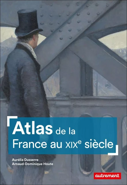 Atlas de la France au XIXe siècle - Aurélia Dusserre, Arnaud-Dominique Houte - Autrement