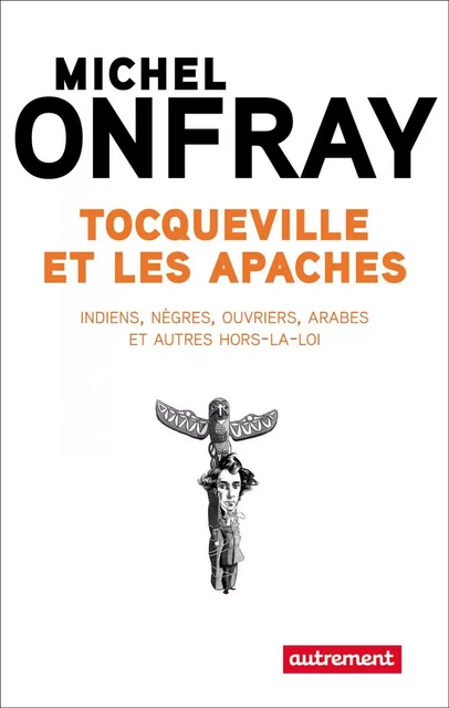 Tocqueville et les Apaches. Indiens, nègres, ouvriers et autres hors-la-loi - Michel Onfray - Autrement