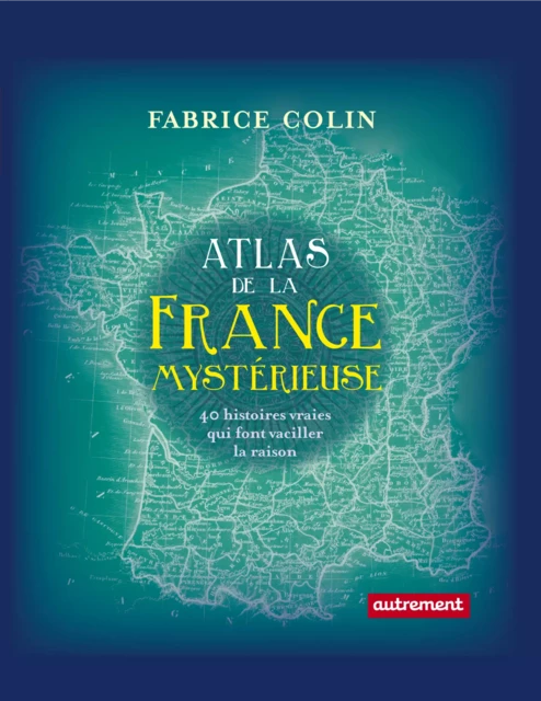 Atlas de la France mystérieuse. 40 histoires vraies qui font vaciller la raison - Fabrice Colin - Autrement