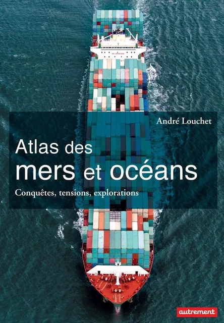 Atlas des mers et des océans. Conquêtes, tensions, explorations - André Louchet - Autrement