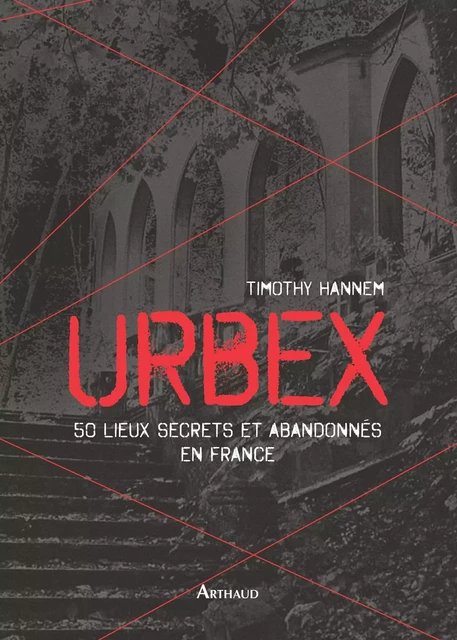 Urbex. 50 lieux secrets et abandonnés en France - Timothy Hannem - Arthaud