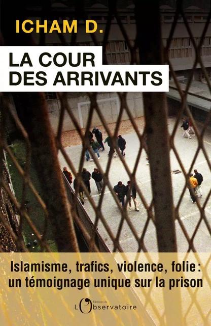 La Cour des arrivants. islamisme, trafics, violence, folie : un témoignage unique sur la prison - Icham D. - Humensis