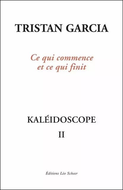 Kaléidoscope II, Ce qui commence et ce qui finit - Tristan Garcia - Editions Léo Scheer