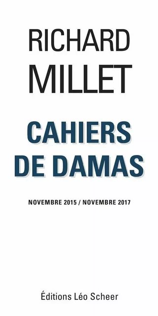 Cahiers de Damas Novembre 2015 / Novembre 2017 - Richard Millet - Editions Léo Scheer