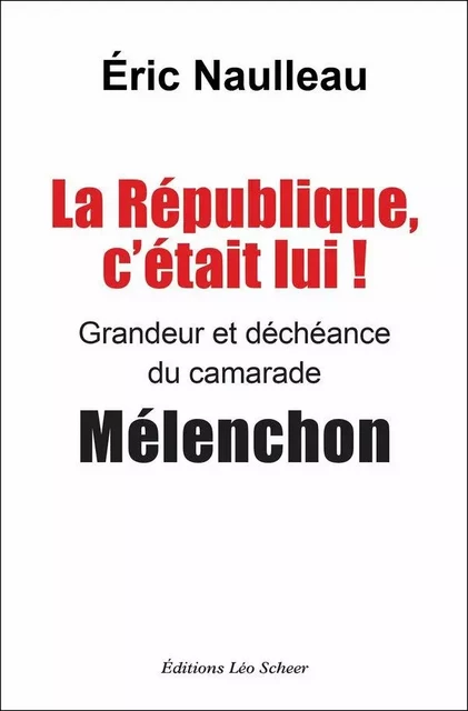 La République, c'était lui ! Grandeur et déchéance du camarade Mélenchon - Eric Naulleau - Editions Léo Scheer