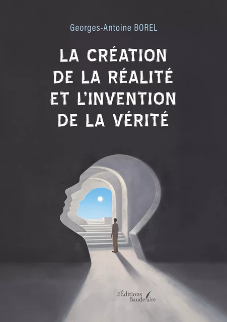 La création de la réalité et l'invention de la vérité - Georges-Antoine Borel - Éditions Baudelaire